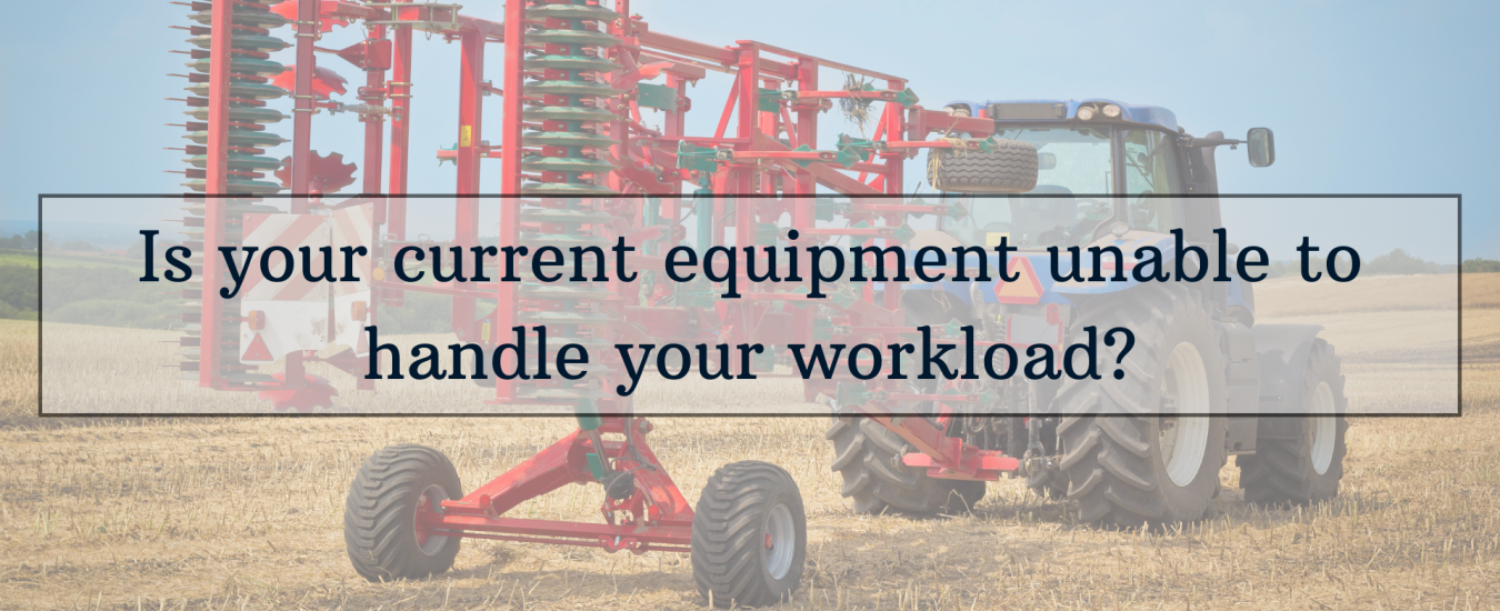 Tractor in a field with text overlay: "Is your current equipment unable to handle your workload?.